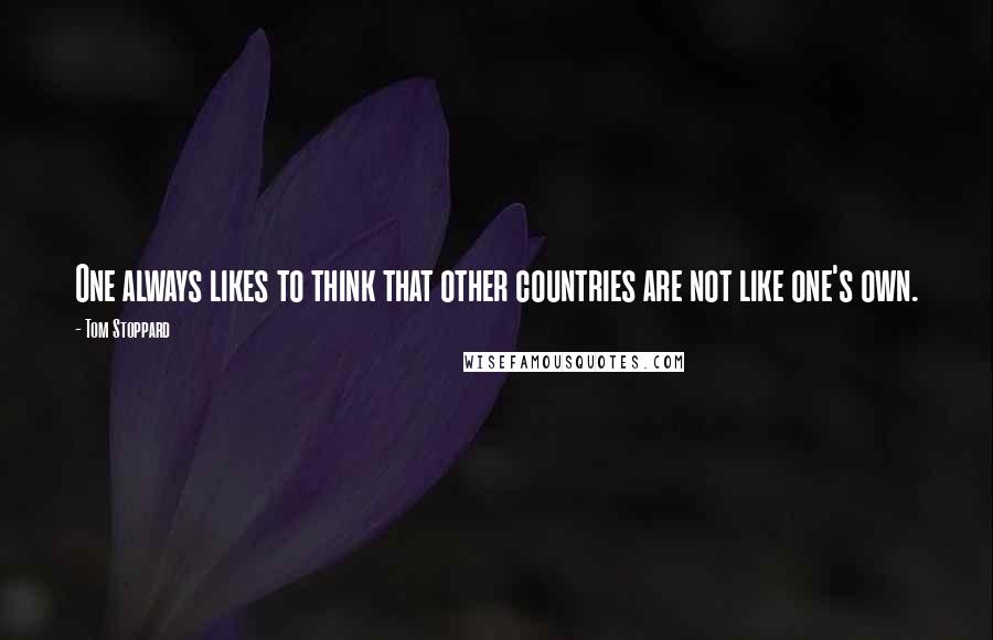 Tom Stoppard Quotes: One always likes to think that other countries are not like one's own.