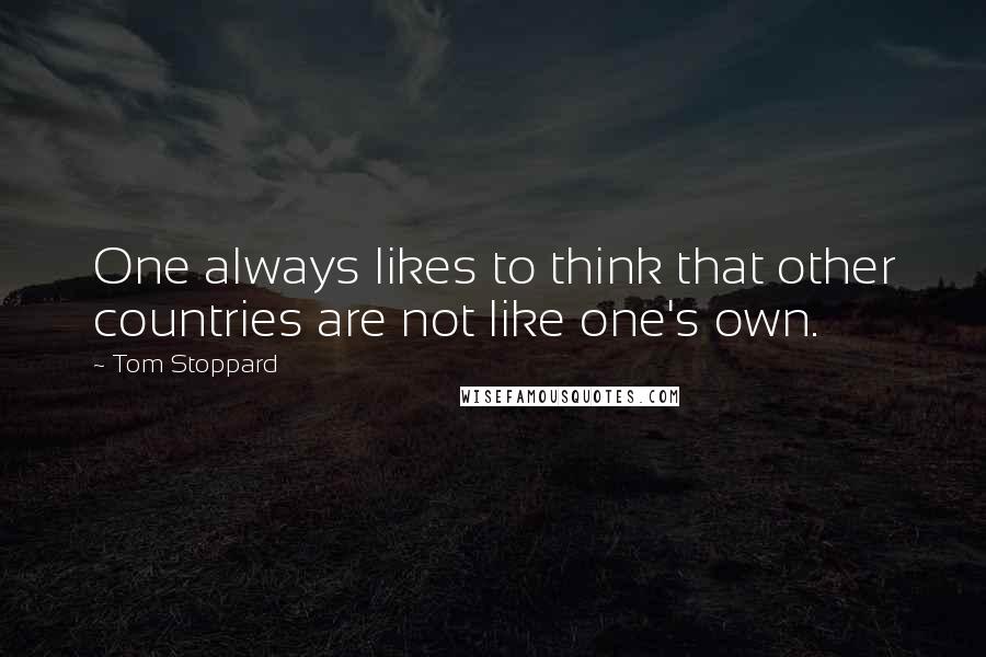 Tom Stoppard Quotes: One always likes to think that other countries are not like one's own.