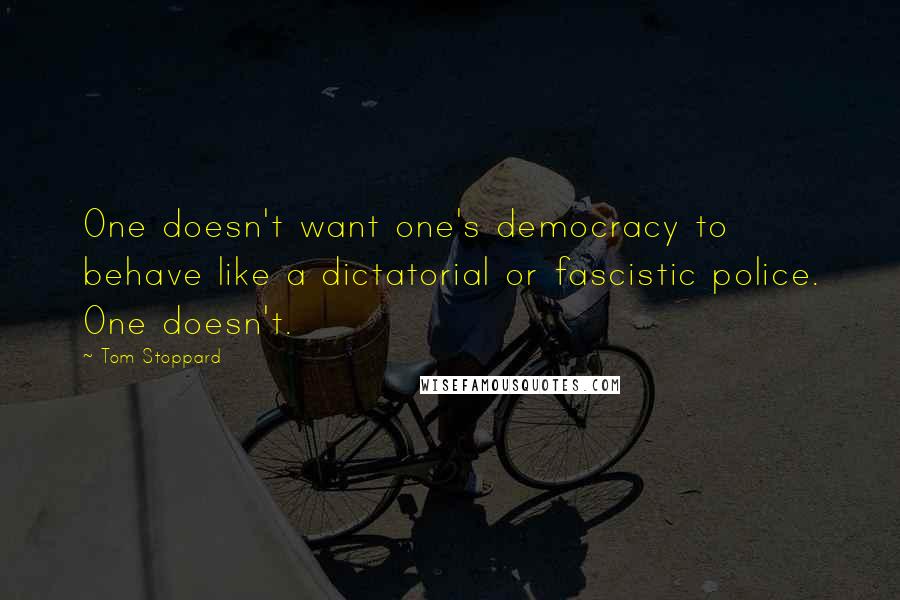 Tom Stoppard Quotes: One doesn't want one's democracy to behave like a dictatorial or fascistic police. One doesn't.