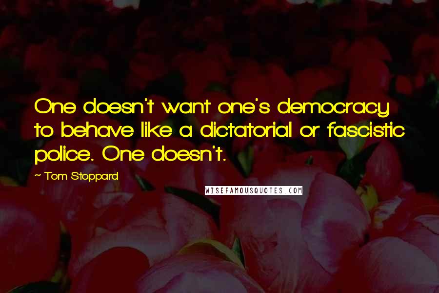 Tom Stoppard Quotes: One doesn't want one's democracy to behave like a dictatorial or fascistic police. One doesn't.