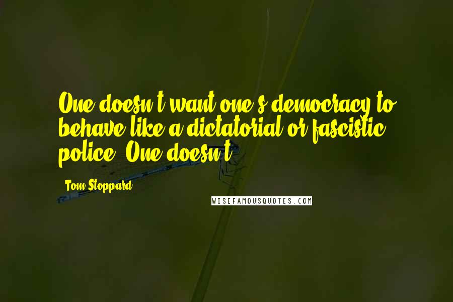 Tom Stoppard Quotes: One doesn't want one's democracy to behave like a dictatorial or fascistic police. One doesn't.