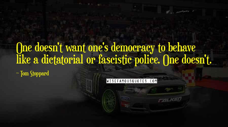 Tom Stoppard Quotes: One doesn't want one's democracy to behave like a dictatorial or fascistic police. One doesn't.