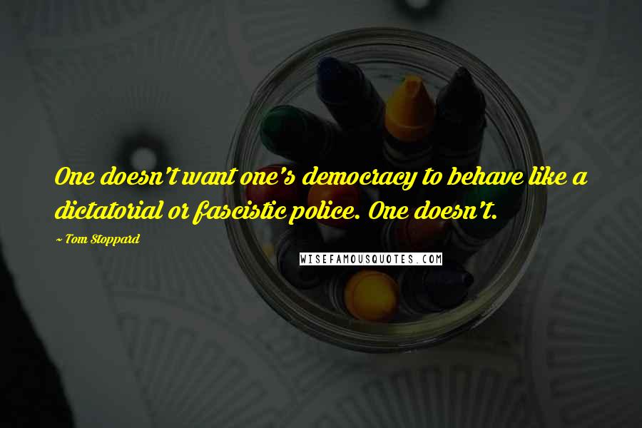 Tom Stoppard Quotes: One doesn't want one's democracy to behave like a dictatorial or fascistic police. One doesn't.