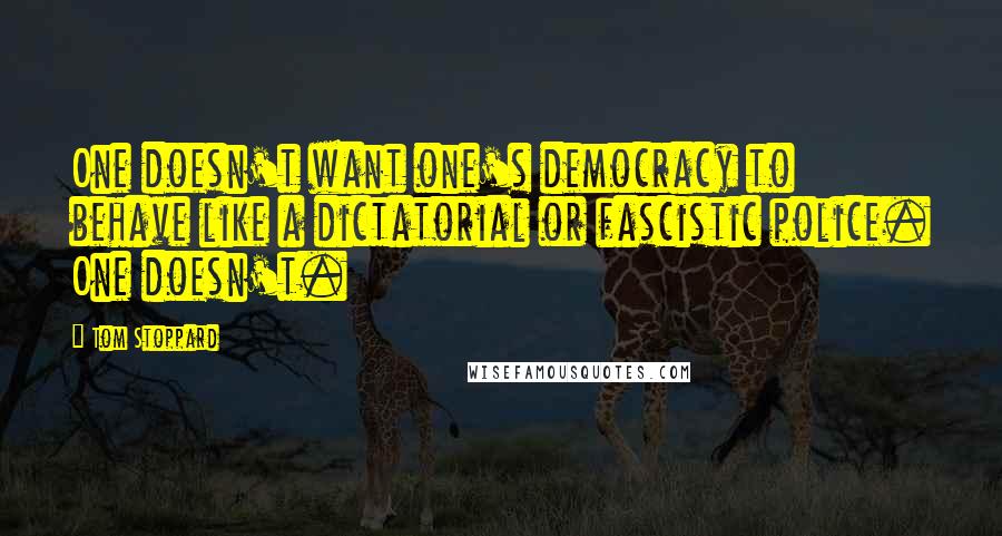 Tom Stoppard Quotes: One doesn't want one's democracy to behave like a dictatorial or fascistic police. One doesn't.