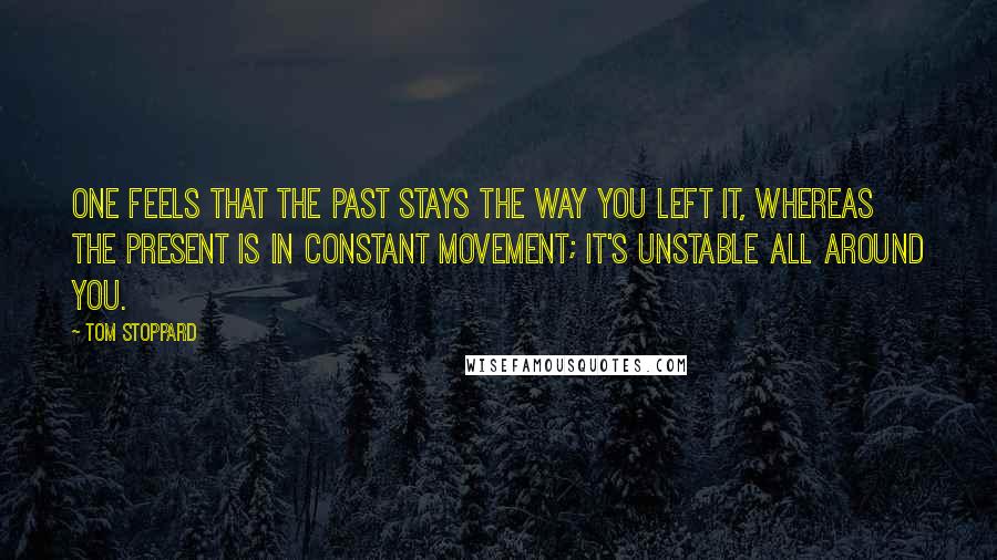 Tom Stoppard Quotes: One feels that the past stays the way you left it, whereas the present is in constant movement; it's unstable all around you.