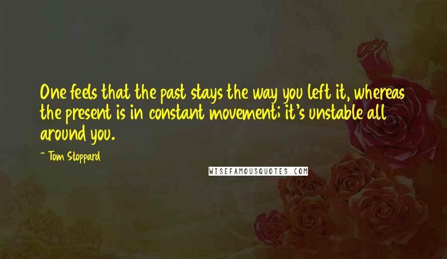 Tom Stoppard Quotes: One feels that the past stays the way you left it, whereas the present is in constant movement; it's unstable all around you.