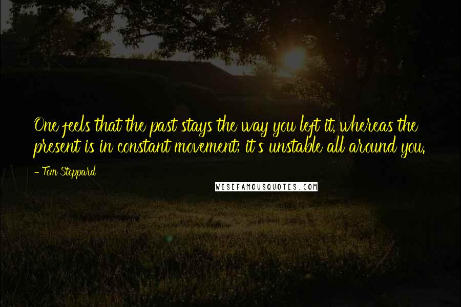 Tom Stoppard Quotes: One feels that the past stays the way you left it, whereas the present is in constant movement; it's unstable all around you.