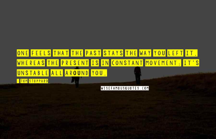 Tom Stoppard Quotes: One feels that the past stays the way you left it, whereas the present is in constant movement; it's unstable all around you.