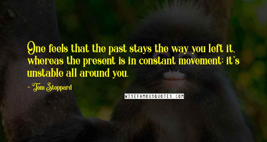 Tom Stoppard Quotes: One feels that the past stays the way you left it, whereas the present is in constant movement; it's unstable all around you.