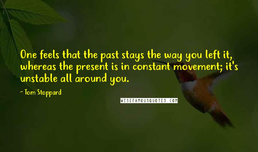 Tom Stoppard Quotes: One feels that the past stays the way you left it, whereas the present is in constant movement; it's unstable all around you.