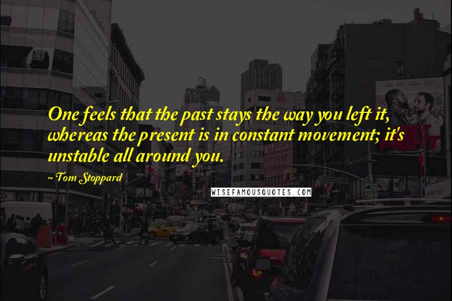 Tom Stoppard Quotes: One feels that the past stays the way you left it, whereas the present is in constant movement; it's unstable all around you.