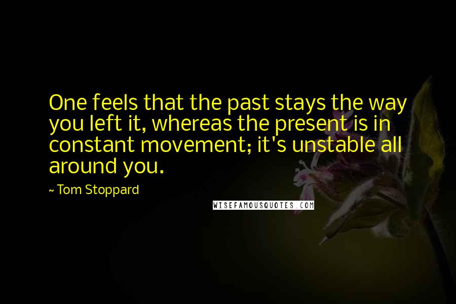 Tom Stoppard Quotes: One feels that the past stays the way you left it, whereas the present is in constant movement; it's unstable all around you.