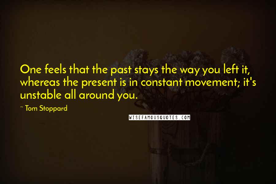 Tom Stoppard Quotes: One feels that the past stays the way you left it, whereas the present is in constant movement; it's unstable all around you.