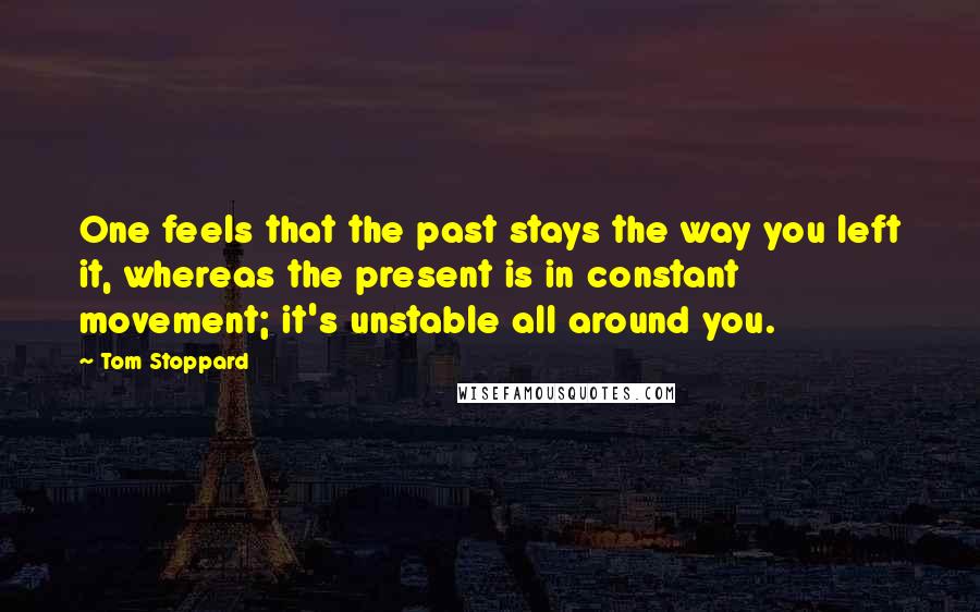 Tom Stoppard Quotes: One feels that the past stays the way you left it, whereas the present is in constant movement; it's unstable all around you.