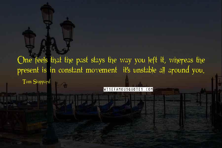 Tom Stoppard Quotes: One feels that the past stays the way you left it, whereas the present is in constant movement; it's unstable all around you.
