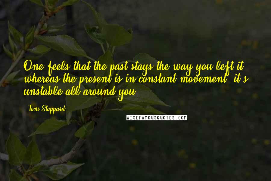 Tom Stoppard Quotes: One feels that the past stays the way you left it, whereas the present is in constant movement; it's unstable all around you.