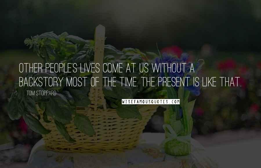 Tom Stoppard Quotes: Other people's lives come at us without a backstory most of the time. The present is like that.
