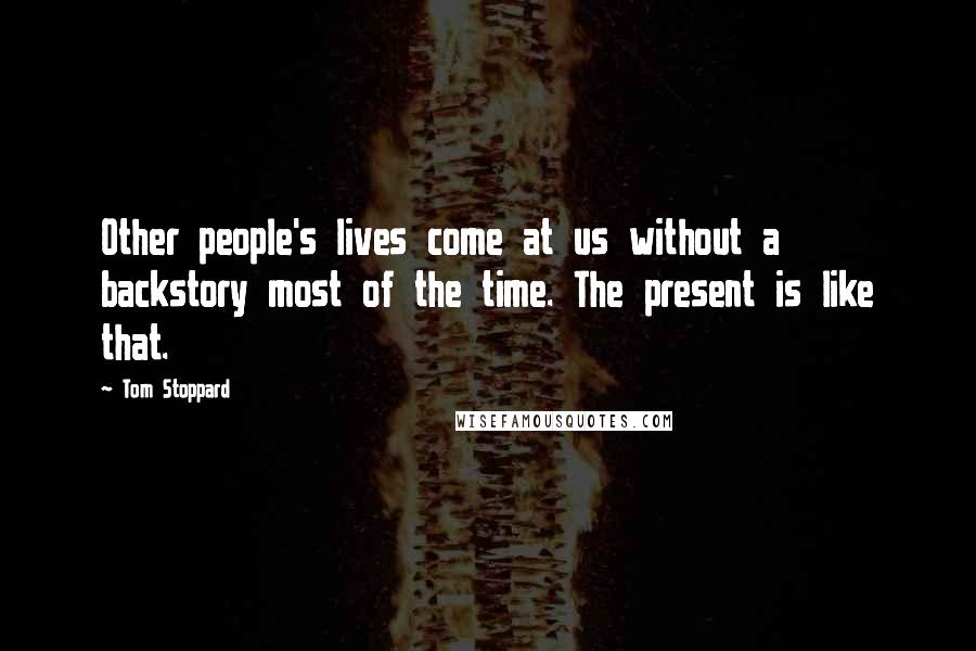 Tom Stoppard Quotes: Other people's lives come at us without a backstory most of the time. The present is like that.