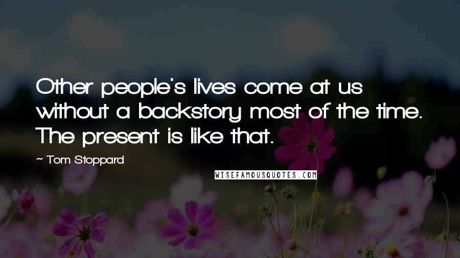 Tom Stoppard Quotes: Other people's lives come at us without a backstory most of the time. The present is like that.