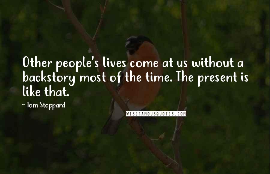 Tom Stoppard Quotes: Other people's lives come at us without a backstory most of the time. The present is like that.