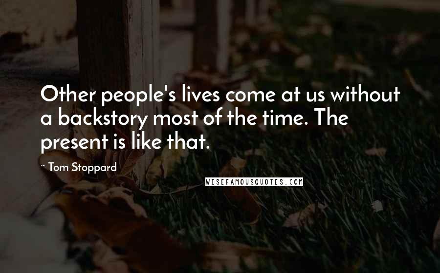 Tom Stoppard Quotes: Other people's lives come at us without a backstory most of the time. The present is like that.