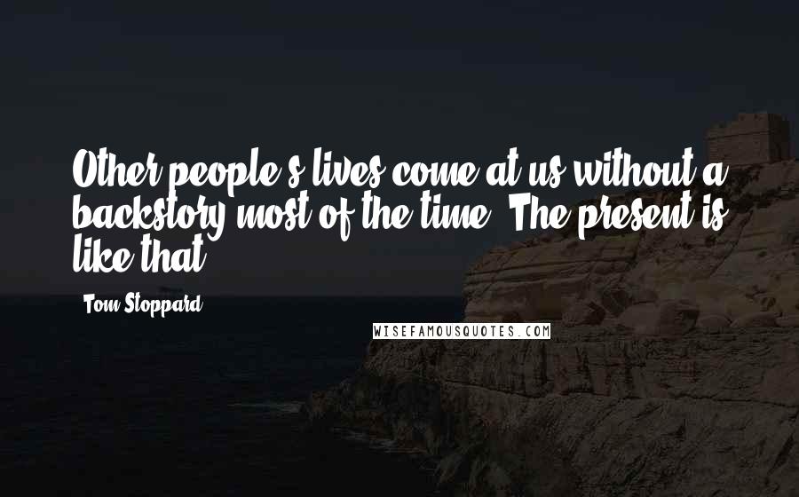 Tom Stoppard Quotes: Other people's lives come at us without a backstory most of the time. The present is like that.