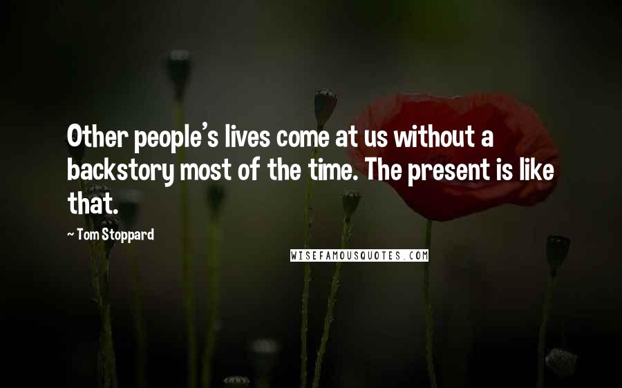 Tom Stoppard Quotes: Other people's lives come at us without a backstory most of the time. The present is like that.