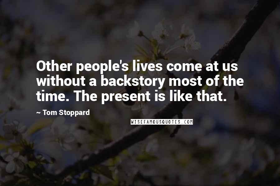 Tom Stoppard Quotes: Other people's lives come at us without a backstory most of the time. The present is like that.