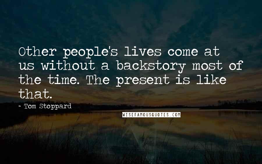 Tom Stoppard Quotes: Other people's lives come at us without a backstory most of the time. The present is like that.
