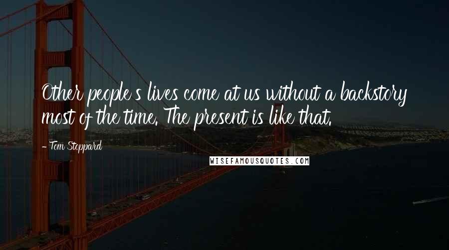 Tom Stoppard Quotes: Other people's lives come at us without a backstory most of the time. The present is like that.