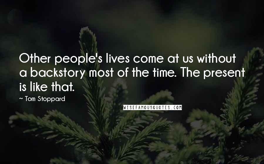 Tom Stoppard Quotes: Other people's lives come at us without a backstory most of the time. The present is like that.
