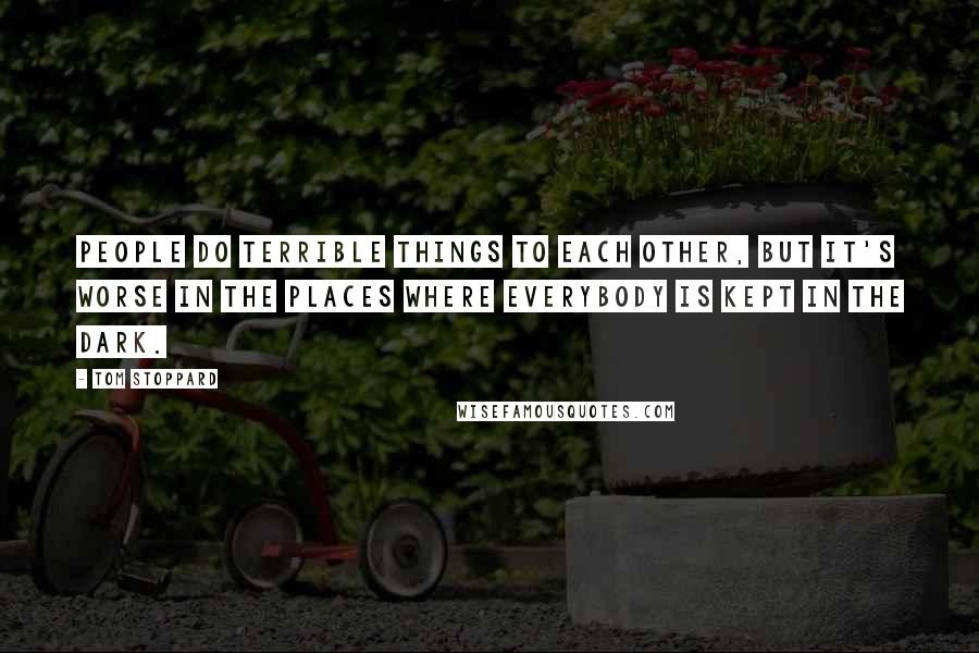 Tom Stoppard Quotes: People do terrible things to each other, but it's worse in the places where everybody is kept in the dark.