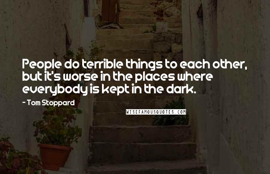 Tom Stoppard Quotes: People do terrible things to each other, but it's worse in the places where everybody is kept in the dark.