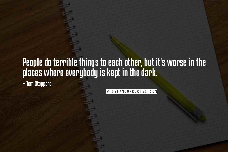 Tom Stoppard Quotes: People do terrible things to each other, but it's worse in the places where everybody is kept in the dark.