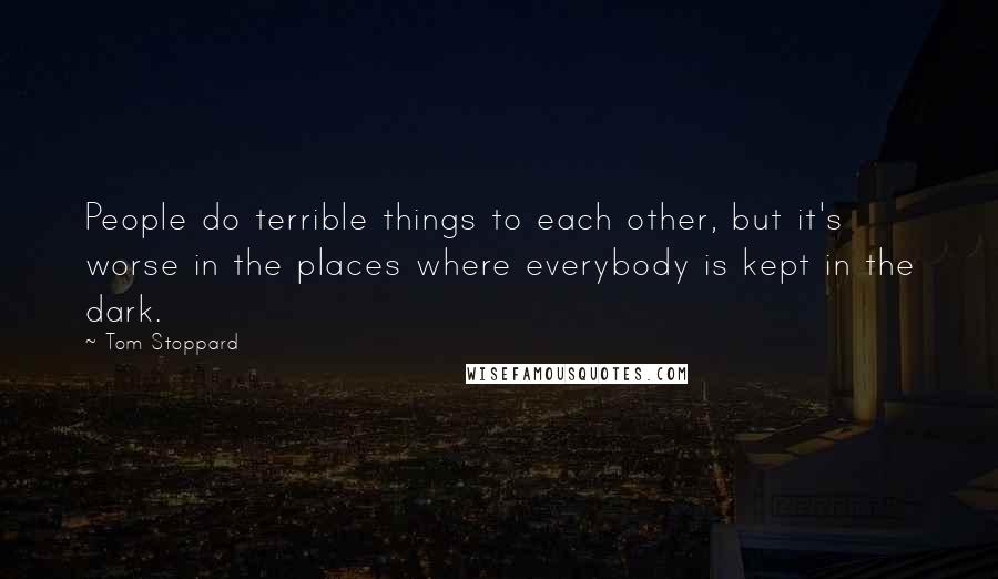 Tom Stoppard Quotes: People do terrible things to each other, but it's worse in the places where everybody is kept in the dark.
