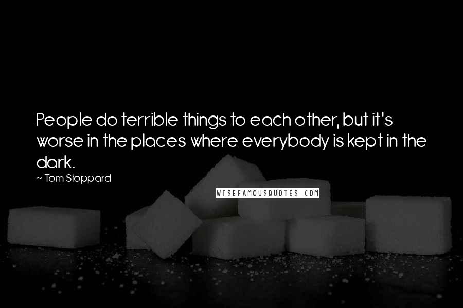 Tom Stoppard Quotes: People do terrible things to each other, but it's worse in the places where everybody is kept in the dark.