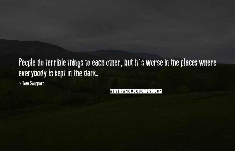 Tom Stoppard Quotes: People do terrible things to each other, but it's worse in the places where everybody is kept in the dark.
