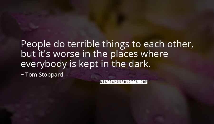 Tom Stoppard Quotes: People do terrible things to each other, but it's worse in the places where everybody is kept in the dark.