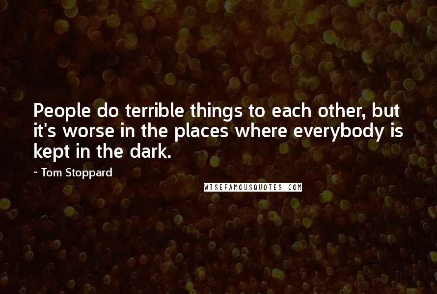 Tom Stoppard Quotes: People do terrible things to each other, but it's worse in the places where everybody is kept in the dark.