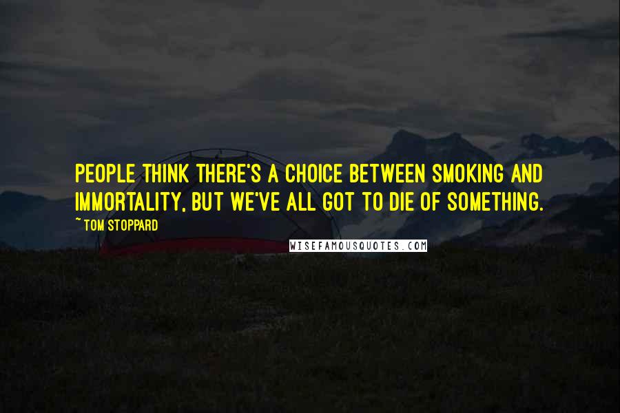 Tom Stoppard Quotes: People think there's a choice between smoking and immortality, but we've all got to die of something.