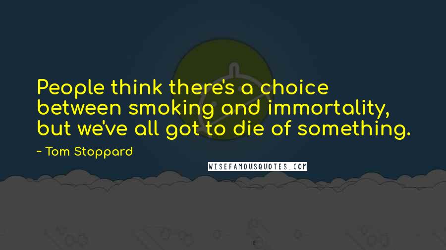 Tom Stoppard Quotes: People think there's a choice between smoking and immortality, but we've all got to die of something.