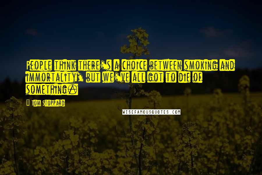 Tom Stoppard Quotes: People think there's a choice between smoking and immortality, but we've all got to die of something.