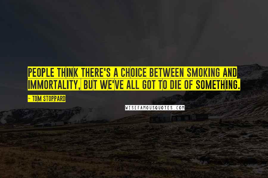 Tom Stoppard Quotes: People think there's a choice between smoking and immortality, but we've all got to die of something.