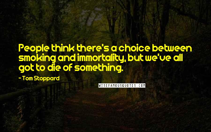 Tom Stoppard Quotes: People think there's a choice between smoking and immortality, but we've all got to die of something.