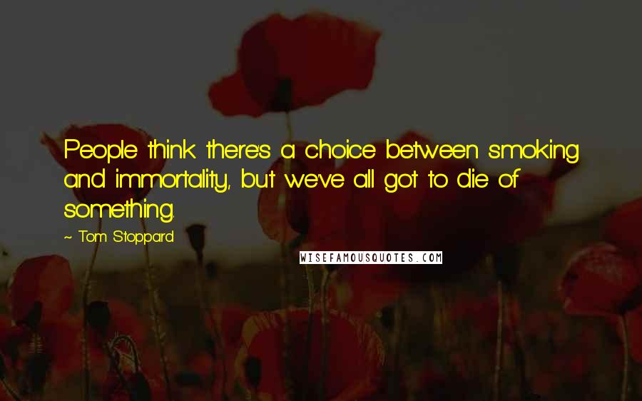 Tom Stoppard Quotes: People think there's a choice between smoking and immortality, but we've all got to die of something.