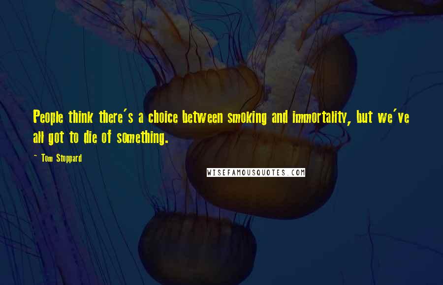 Tom Stoppard Quotes: People think there's a choice between smoking and immortality, but we've all got to die of something.