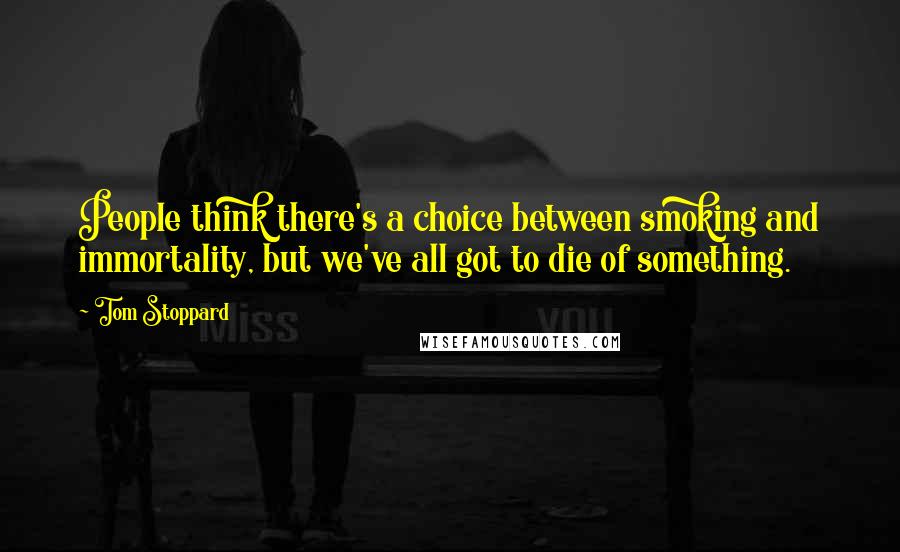 Tom Stoppard Quotes: People think there's a choice between smoking and immortality, but we've all got to die of something.