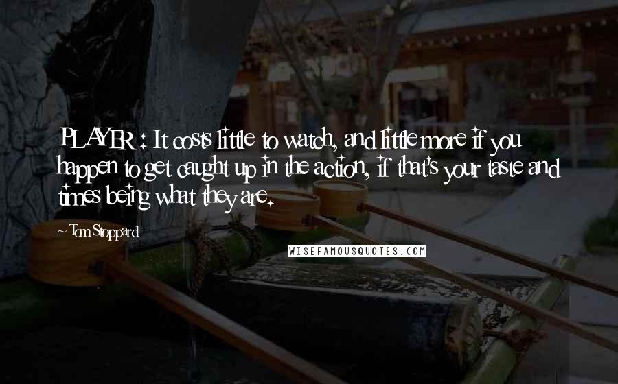 Tom Stoppard Quotes: PLAYER : It costs little to watch, and little more if you happen to get caught up in the action, if that's your taste and times being what they are.