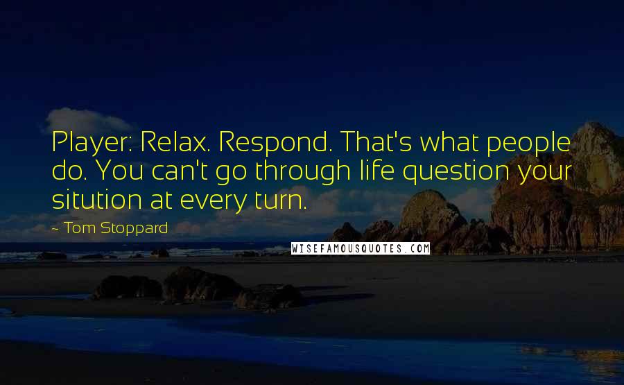 Tom Stoppard Quotes: Player: Relax. Respond. That's what people do. You can't go through life question your sitution at every turn.