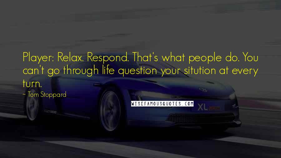 Tom Stoppard Quotes: Player: Relax. Respond. That's what people do. You can't go through life question your sitution at every turn.